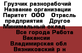 Грузчик-разнорабочий › Название организации ­ Паритет, ООО › Отрасль предприятия ­ Другое › Минимальный оклад ­ 29 000 - Все города Работа » Вакансии   . Владимирская обл.,Вязниковский р-н